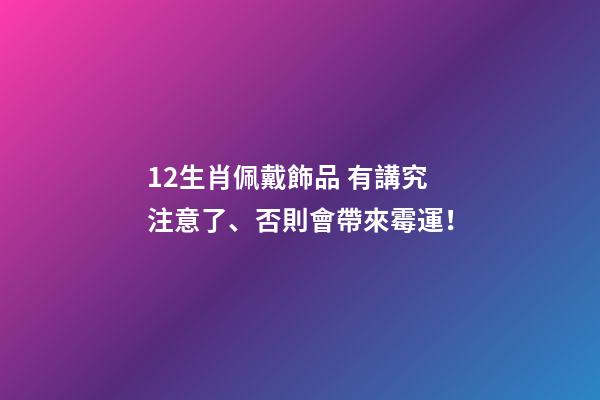 12生肖佩戴飾品 有講究注意了、否則會帶來霉運！